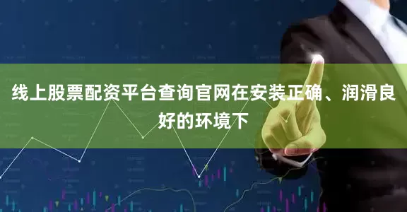 线上股票配资平台查询官网在安装正确、润滑良好的环境下
