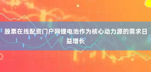 股票在线配资门户网锂电池作为核心动力源的需求日益增长