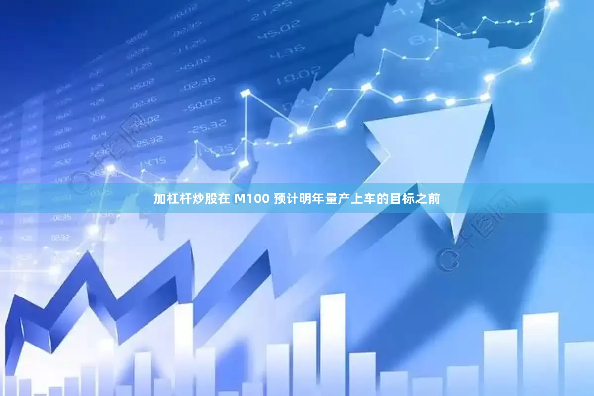 加杠杆炒股在 M100 预计明年量产上车的目标之前