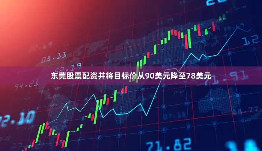 东莞股票配资并将目标价从90美元降至78美元
