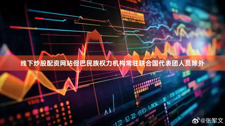 线下炒股配资网站但巴民族权力机构常驻联合国代表团人员除外