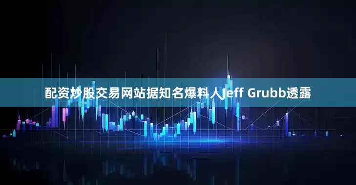 配资炒股交易网站据知名爆料人Jeff Grubb透露