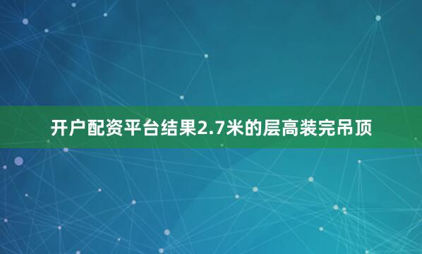 开户配资平台结果2.7米的层高装完吊顶