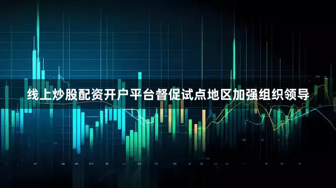 线上炒股配资开户平台督促试点地区加强组织领导