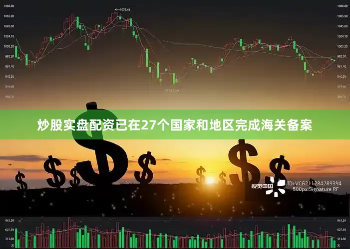 炒股实盘配资已在27个国家和地区完成海关备案