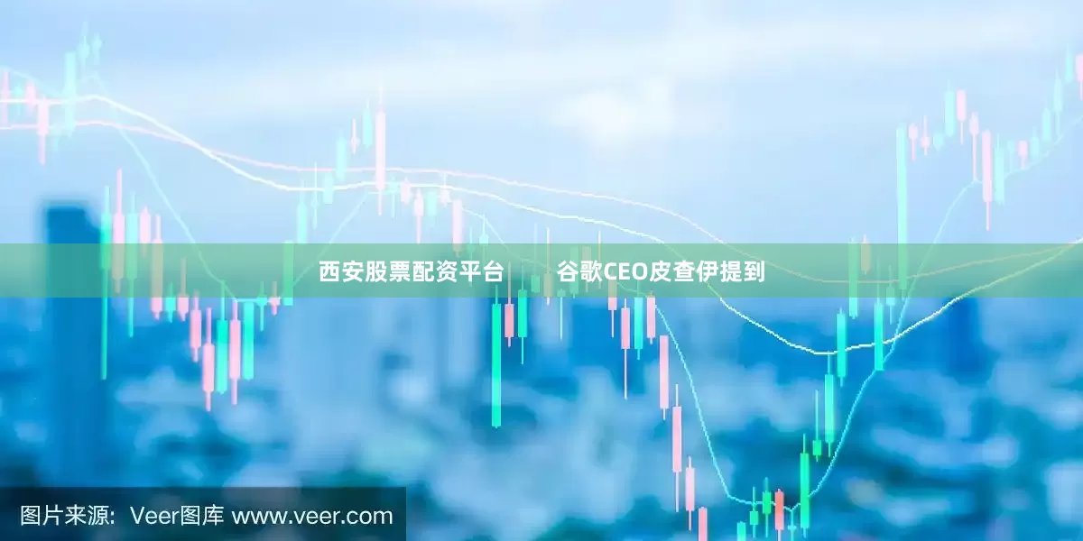 西安股票配资平台        谷歌CEO皮查伊提到