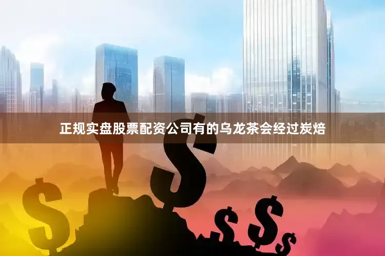 正规实盘股票配资公司有的乌龙茶会经过炭焙