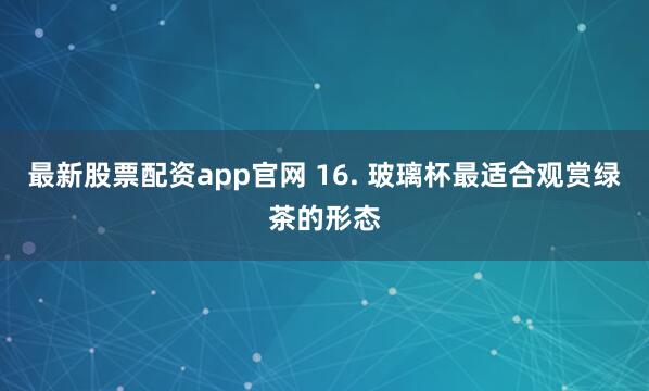 最新股票配资app官网 16. 玻璃杯最适合观赏绿茶的形态