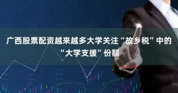 广西股票配资越来越多大学关注“故乡税”中的“大学支援”份额