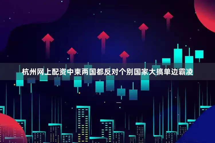 杭州网上配资中柬两国都反对个别国家大搞单边霸凌