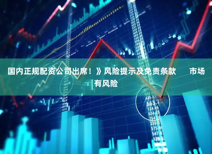国内正规配资公司出席！》风险提示及免责条款      市场有风险