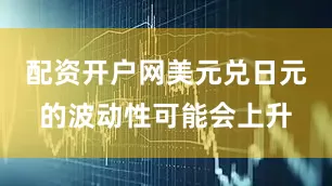 配资开户网美元兑日元的波动性可能会上升