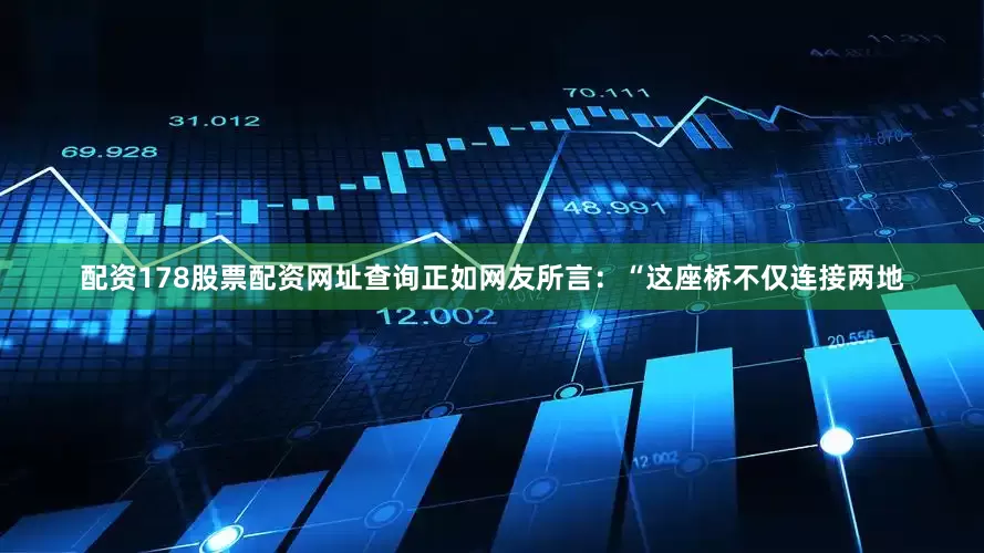 配资178股票配资网址查询正如网友所言：“这座桥不仅连接两地