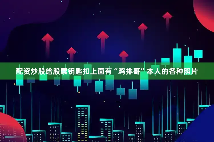 配资炒股给股票钥匙扣上面有“鸡排哥”本人的各种照片