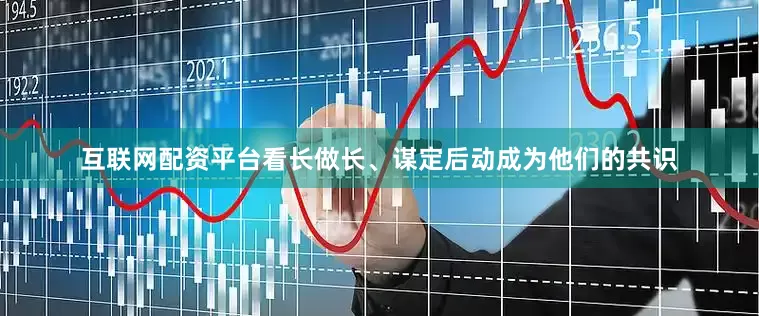 互联网配资平台看长做长、谋定后动成为他们的共识
