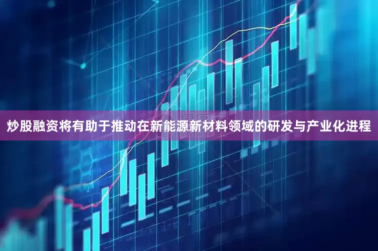 炒股融资将有助于推动在新能源新材料领域的研发与产业化进程
