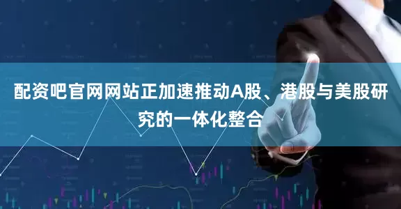 配资吧官网网站正加速推动A股、港股与美股研究的一体化整合