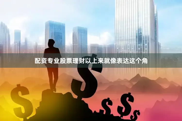配资专业股票理财以上来就像表达这个角