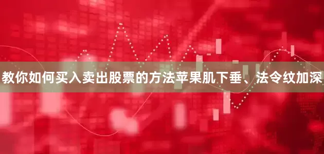 教你如何买入卖出股票的方法苹果肌下垂、法令纹加深