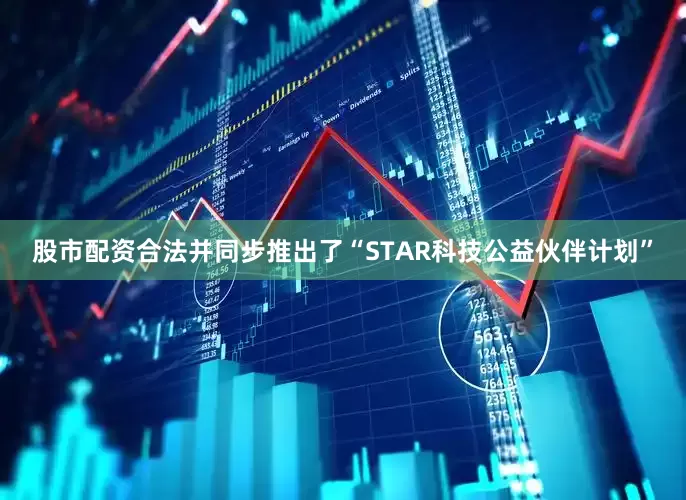 股市配资合法并同步推出了“STAR科技公益伙伴计划”