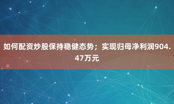 如何配资炒股保持稳健态势；实现归母净利润904.47万元