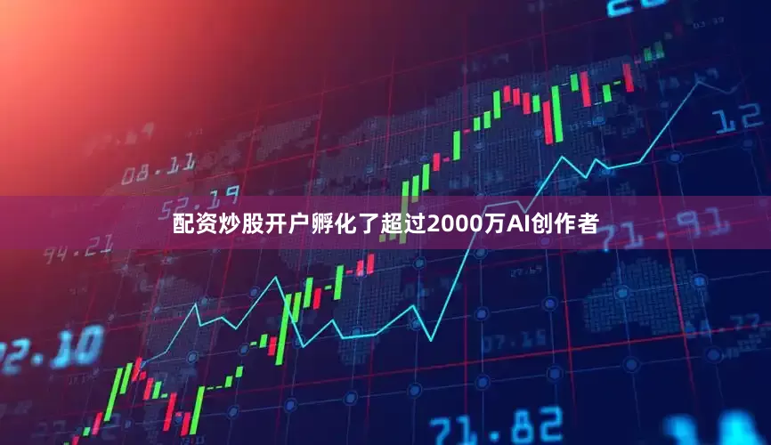 配资炒股开户孵化了超过2000万AI创作者