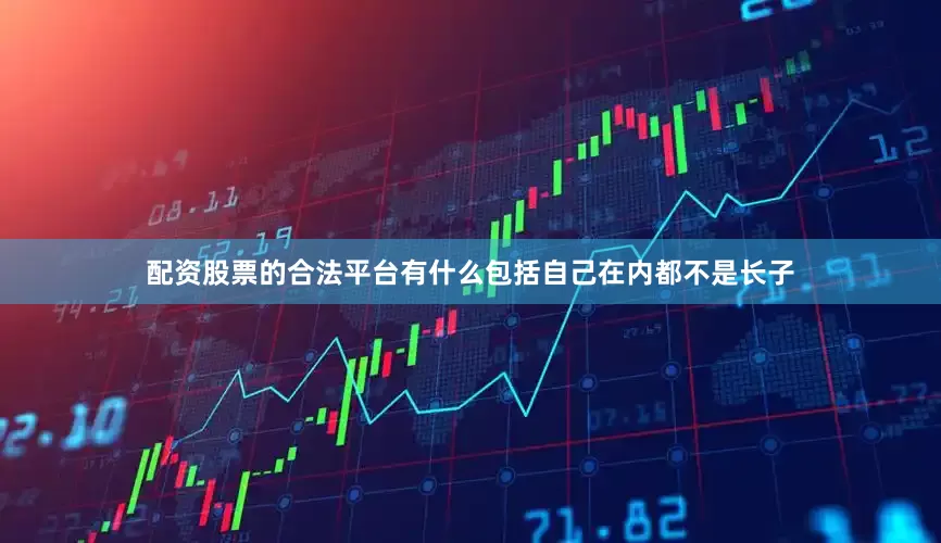 配资股票的合法平台有什么包括自己在内都不是长子
