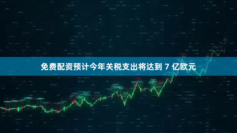免费配资预计今年关税支出将达到 7 亿欧元