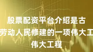 股票配资平台介绍是古代劳动人民修建的一项伟大工程